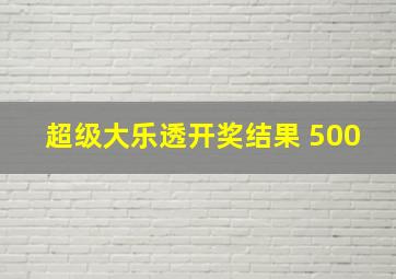 超级大乐透开奖结果 500